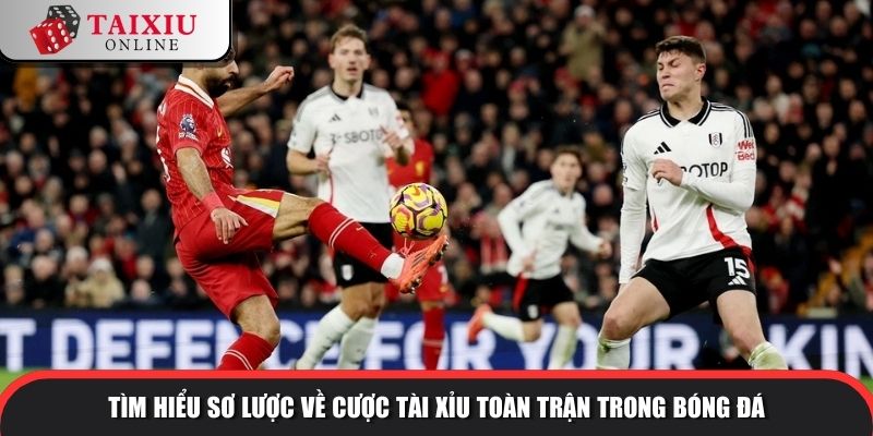 Tìm hiểu sơ lược về cược tài xỉu toàn trận trong bóng đá